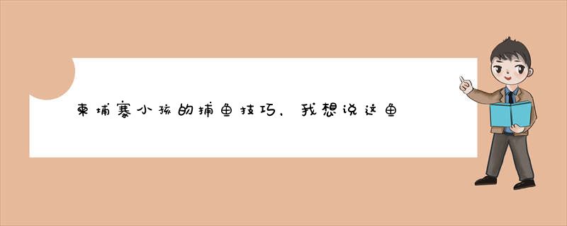 柬埔寨小孩的捕鱼技巧，我想说这鱼是不是有点