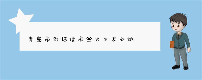 青岛市到临清市坐火车怎么做